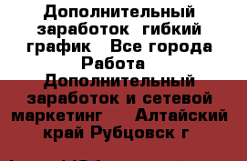 Дополнительный заработок, гибкий график - Все города Работа » Дополнительный заработок и сетевой маркетинг   . Алтайский край,Рубцовск г.